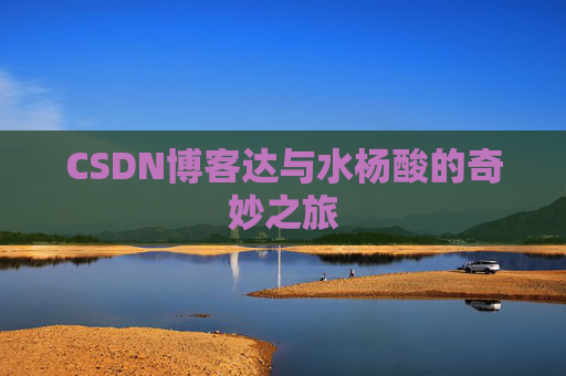 CSDN博客达与水杨酸的奇妙之旅